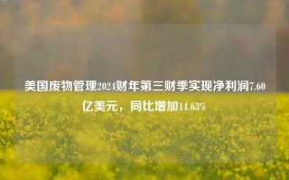 美国废物管理2024财年第三财季实现净利润7.60亿美元，同比增加14.63%