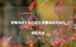 螃蟹海鲜火锅的做法,螃蟹海鲜火锅的做法视频