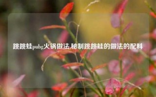 跳跳蛙pubg火锅做法,秘制跳跳蛙的做法的配料