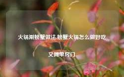 火锅涮螃蟹做法,螃蟹火锅怎么做好吃又简单窍门