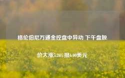 格伦伯尼万通金控盘中异动 下午盘股价大涨5.26%报6.00美元