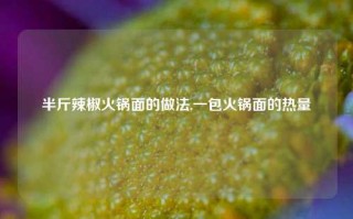 半斤辣椒火锅面的做法,一包火锅面的热量