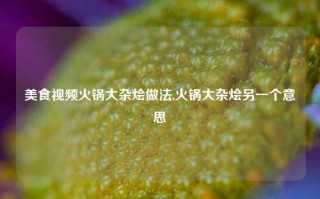 美食视频火锅大杂烩做法,火锅大杂烩另一个意思