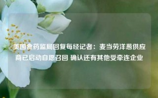 美国食药监局回复每经记者：麦当劳洋葱供应商已启动自愿召回 确认还有其他受牵连企业