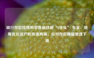 银行存款挂牌利率普遍跌破“2字头” 专家：统筹优化资产和负债两端，应对存款规模增速下滑