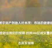 景华资产创始人叶本茂：市场的健康程度超出我们的预期 回到5000亿成交量状态其实很难