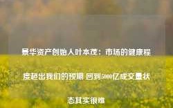 景华资产创始人叶本茂：市场的健康程度超出我们的预期 回到5000亿成交量状态其实很难