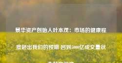 景华资产创始人叶本茂：市场的健康程度超出我们的预期 回到5000亿成交量状态其实很难