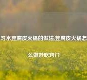 习水豆腐皮火锅的做法,豆腐皮火锅怎么做好吃窍门