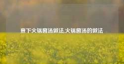 查下火锅菌汤做法,火锅菌汤的做法