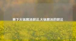 查下火锅菌汤做法,火锅菌汤的做法