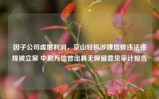 因子公司虚增利润，京山轻机涉嫌信披违法违规被立案 中勤万信曾出具无保留意见审计报告