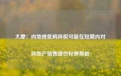 大摩：内地降低购房税可能在短期内对房地产销售提供轻微帮助