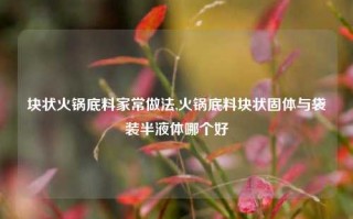 块状火锅底料家常做法,火锅底料块状固体与袋装半液体哪个好