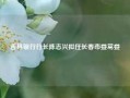 吉林银行行长陈志兴拟任长春市委常委