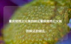 重庆烧鸡公火锅的做法重庆烧鸡公火锅的做法的做法