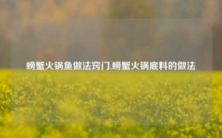 螃蟹火锅鱼做法窍门,螃蟹火锅底料的做法