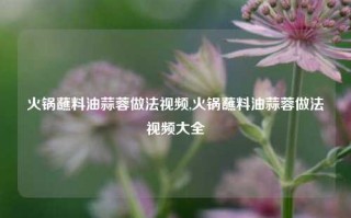 火锅蘸料油蒜蓉做法视频,火锅蘸料油蒜蓉做法视频大全