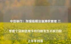 中信银行：加强临期及催清收管理 三季度个贷和信用卡月均新发生不良均较上半年回落