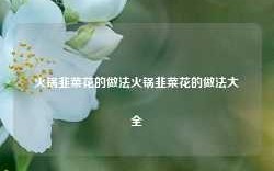 火锅韭菜花的做法火锅韭菜花的做法大全