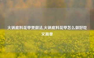 火锅底料花甲煲做法,火锅底料花甲怎么做好吃又简单