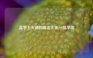 品芋土火锅的做法大全,一品芋泥