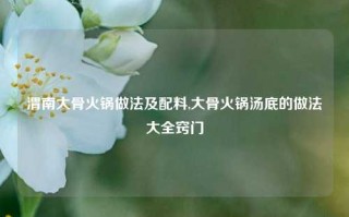 渭南大骨火锅做法及配料,大骨火锅汤底的做法大全窍门