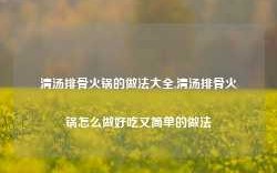 清汤排骨火锅的做法大全,清汤排骨火锅怎么做好吃又简单的做法