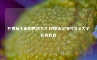 柠檬鱼火锅的做法大全,柠檬鱼火锅的做法大全视频教程