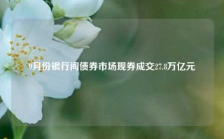 9月份银行间债券市场现券成交27.8万亿元