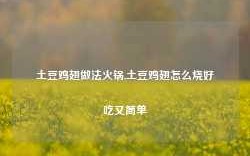 土豆鸡翅做法火锅,土豆鸡翅怎么烧好吃又简单