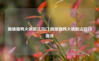 南雄腊鸭火锅做法窍门,南雄腊鸭火锅做法窍门图片