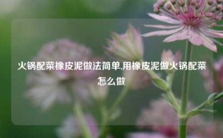 火锅配菜橡皮泥做法简单,用橡皮泥做火锅配菜怎么做