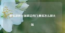 黄瓜凉拌火锅做法窍门,黄瓜怎么做火锅