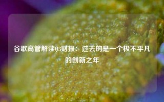 谷歌高管解读Q3财报：过去的是一个极不平凡的创新之年