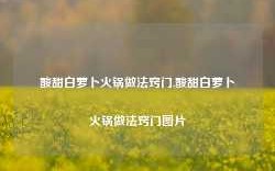 酸甜白萝卜火锅做法窍门,酸甜白萝卜火锅做法窍门图片