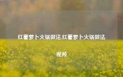 红薯萝卜火锅做法,红薯萝卜火锅做法视频