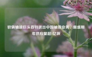 软袋输液巨头百特退出中国输液业务，鼎盛期年供应量超1亿袋