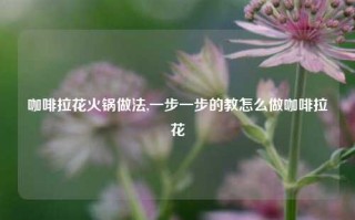 咖啡拉花火锅做法,一步一步的教怎么做咖啡拉花