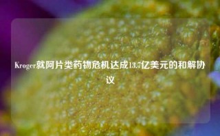 Kroger就阿片类药物危机达成13.7亿美元的和解协议