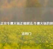 正宗牛瘪火锅正确做法,牛瘪火锅的做法窍门