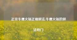 正宗牛瘪火锅正确做法,牛瘪火锅的做法窍门