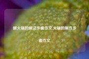 做火锅的做法步骤作文,火锅的制作步骤作文