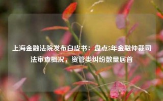 上海金融法院发布白皮书：盘点5年金融仲裁司法审查概况，资管类纠纷数量居首