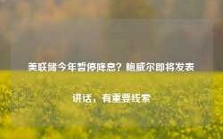 美联储今年暂停降息？鲍威尔即将发表讲话，有重要线索