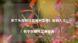 多个头部财经直播间暂停！业内人士：有平台赚得盆满钵满