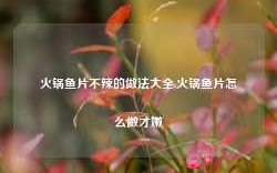 火锅鱼片不辣的做法大全,火锅鱼片怎么做才嫩