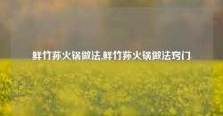 鲜竹荪火锅做法,鲜竹荪火锅做法窍门