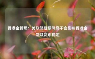 香港金管局：美联储继续降息不会影响香港金融及货币稳定