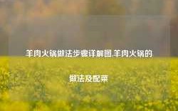 羊肉火锅做法步骤详解图,羊肉火锅的做法及配菜